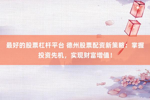最好的股票杠杆平台 德州股票配资新策略：掌握投资先机，实现财富增值！