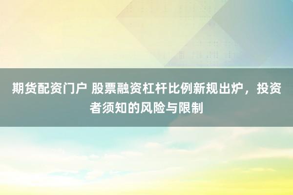 期货配资门户 股票融资杠杆比例新规出炉,投资者须知的风险与限制
