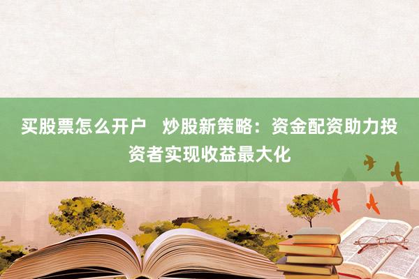 买股票怎么开户 炒股新策略:资金配资助力投资者实现收益最大化