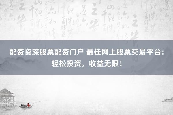 配资资深股票配资门户 最佳网上股票交易平台:轻松投资,收益无限!