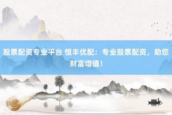股票配资专业平台 恒丰优配：专业股票配资，助您财富增值！