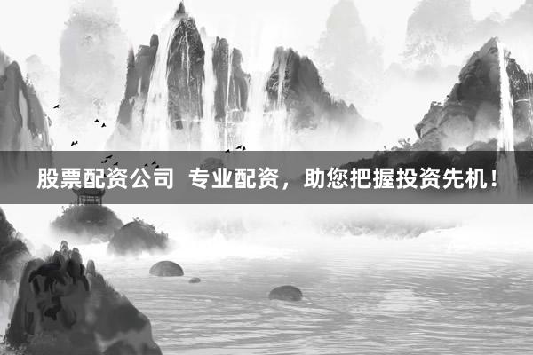 股票配资公司  专业配资，助您把握投资先机！