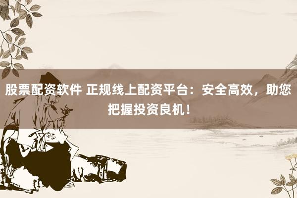 股票配资软件 正规线上配资平台:安全高效,助您把握投资良机!