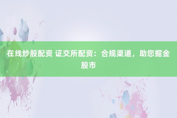在线炒股配资 证交所配资：合规渠道，助您掘金股市