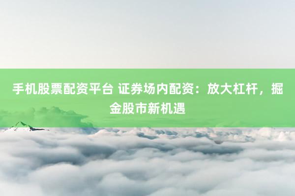手机股票配资平台 证券场内配资:放大杠杆,掘金股市新机遇
