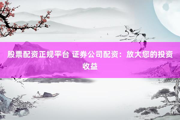 股票配资正规平台 证券公司配资：放大您的投资收益