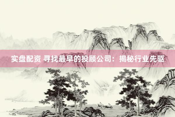 实盘配资 寻找最早的投顾公司：揭秘行业先驱