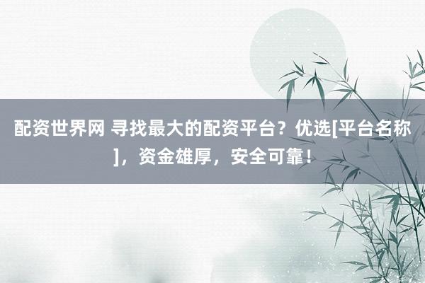 配资世界网 寻找最大的配资平台？优选[平台名称]，资金雄厚，安全可靠！