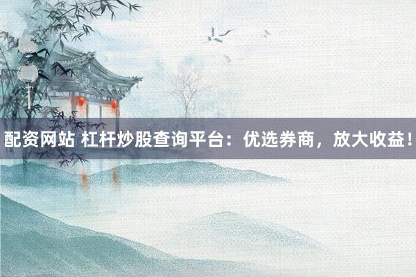配资网站 杠杆炒股查询平台：优选券商，放大收益！