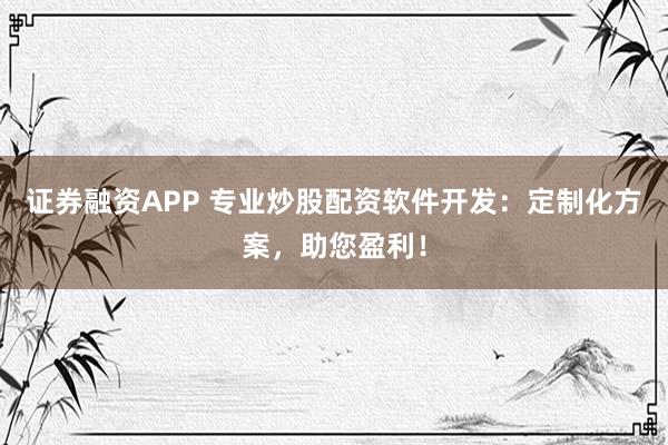 证券融资APP 专业炒股配资软件开发：定制化方案，助您盈利！