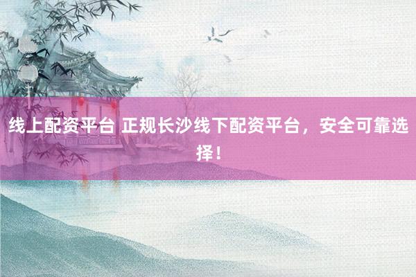 线上配资平台 正规长沙线下配资平台,安全可靠选择!