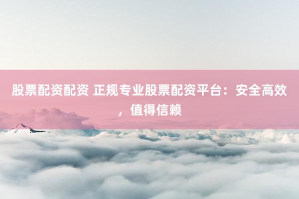 股票配资配资 正规专业股票配资平台：安全高效，值得信赖