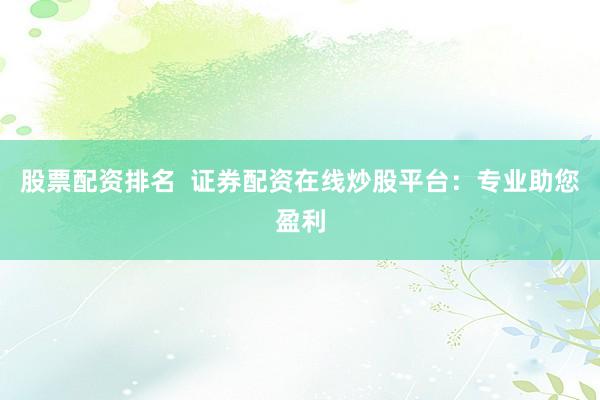 股票配资排名  证券配资在线炒股平台：专业助您盈利