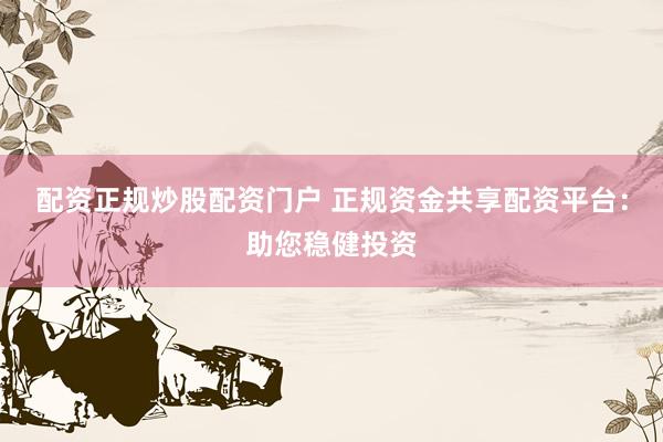 配资正规炒股配资门户 正规资金共享配资平台：助您稳健投资