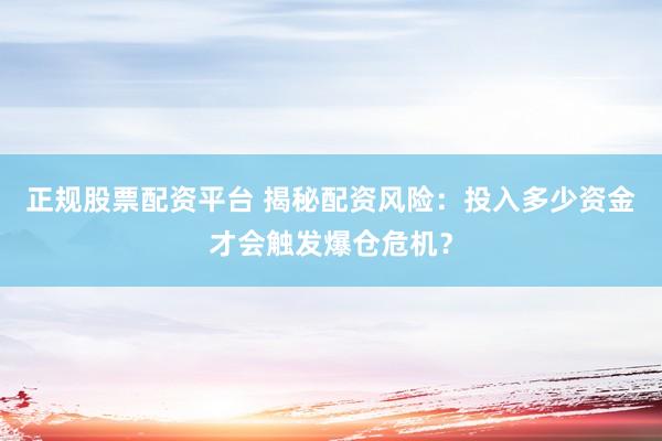 正规股票配资平台 揭秘配资风险：投入多少资金才会触发爆仓危机？