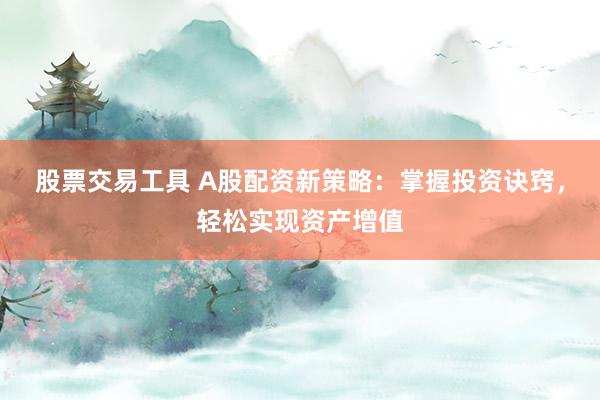 股票交易工具 A股配资新策略:掌握投资诀窍,轻松实现资产增值
